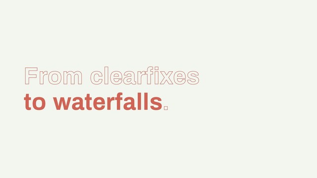 From clearﬁxes
to waterfalls.
