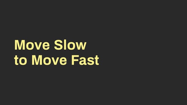 Move Slow
to Move Fast
