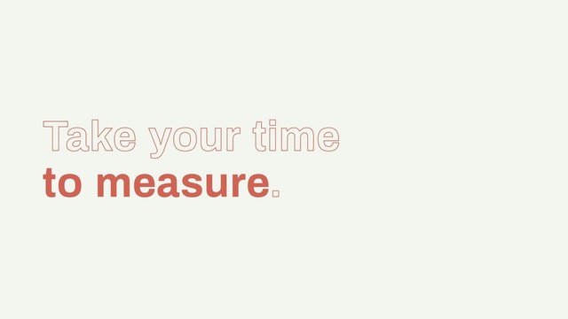 Take your time
to measure.

