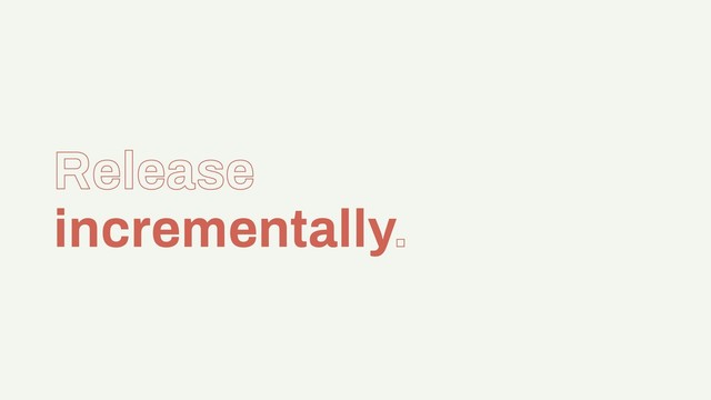 Release
incrementally.
