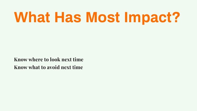 What Has Most Impact?
Know where to look next time
Know what to avoid next time
