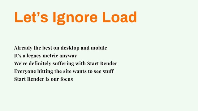 Let’s Ignore Load
Already the best on desktop and mobile
It’s a legacy metric anyway
We’re definitely suffering with Start Render
Everyone hitting the site wants to see stuff
Start Render is our focus
