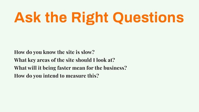 Ask the Right Questions
How do you know the site is slow?
What key areas of the site should I look at?
What will it being faster mean for the business?
How do you intend to measure this?
