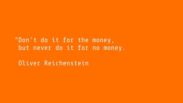 Don’t do it for the money,
but never do it for no money.
Oliver Reichenstein
“

