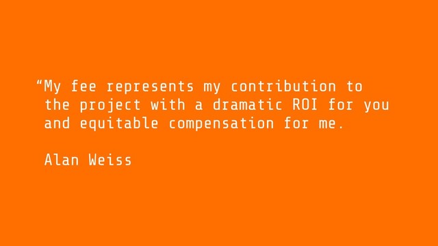 My fee represents my contribution to
the project with a dramatic ROI for you
and equitable compensation for me.
Alan Weiss
“
