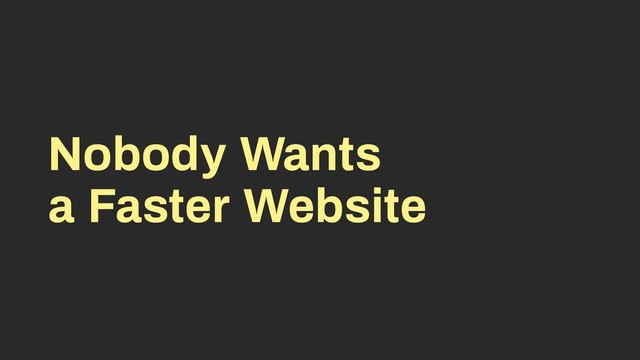 Nobody Wants
a Faster Website
