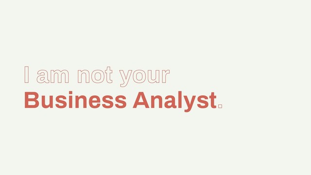 I am not your
Business Analyst.
