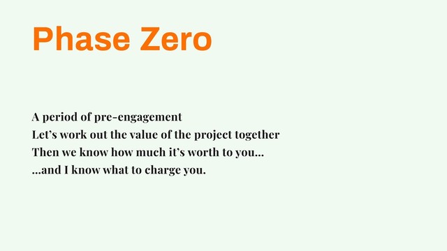 Phase Zero
A period of pre-engagement
Let’s work out the value of the project together
Then we know how much it’s worth to you…
…and I know what to charge you.
