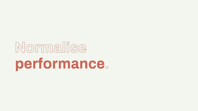 Normalise
performance.
