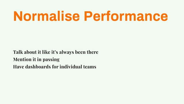 Normalise Performance
Talk about it like it’s always been there
Mention it in passing
Have dashboards for individual teams

