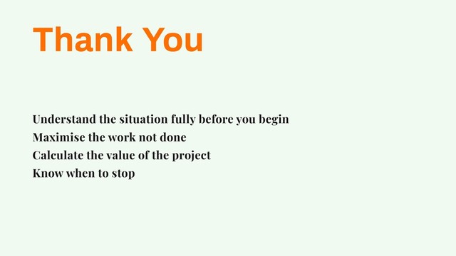Thank You
Understand the situation fully before you begin
Maximise the work not done
Calculate the value of the project
Know when to stop
