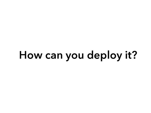 How can you deploy it?
