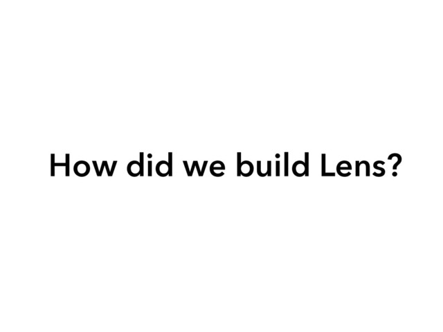 How did we build Lens?
