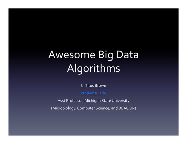 Awesome	  Big	  Data	  
Algorithms	  
C.	  Titus	  Brown	  
ctb@msu.edu	  
Asst	  Professor,	  Michigan	  State	  University	  
(Microbiology,	  Computer	  Science,	  and	  BEACON)	  
