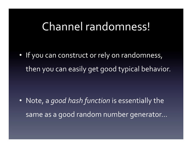 Channel	  randomness!	  
•  If	  you	  can	  construct	  or	  rely	  on	  randomness,	  
then	  you	  can	  easily	  get	  good	  typical	  behavior.	  
•  Note,	  a	  good	  hash	  function	  is	  essentially	  the	  
same	  as	  a	  good	  random	  number	  generator…	  
