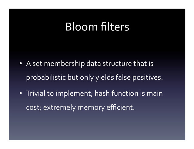 Bloom	  ﬁlters	  
•  A	  set	  membership	  data	  structure	  that	  is	  
probabilistic	  but	  only	  yields	  false	  positives.	  
•  Trivial	  to	  implement;	  hash	  function	  is	  main	  
cost;	  extremely	  memory	  eﬃcient.	  
