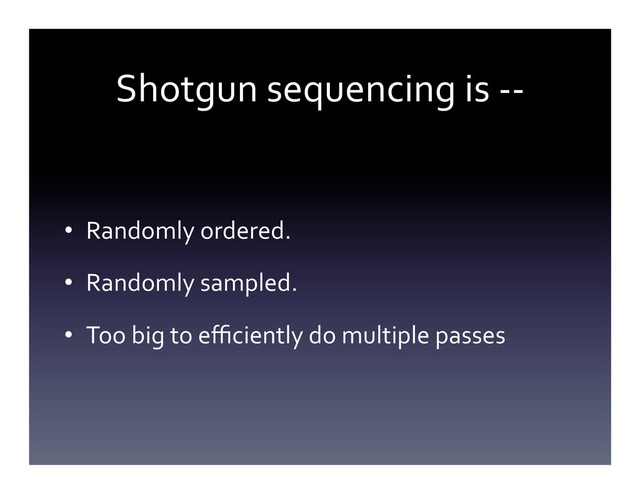 Shotgun	  sequencing	  is	  -­‐-­‐	  
•  Randomly	  ordered.	  
•  Randomly	  sampled.	  
•  Too	  big	  to	  eﬃciently	  do	  multiple	  passes	  

