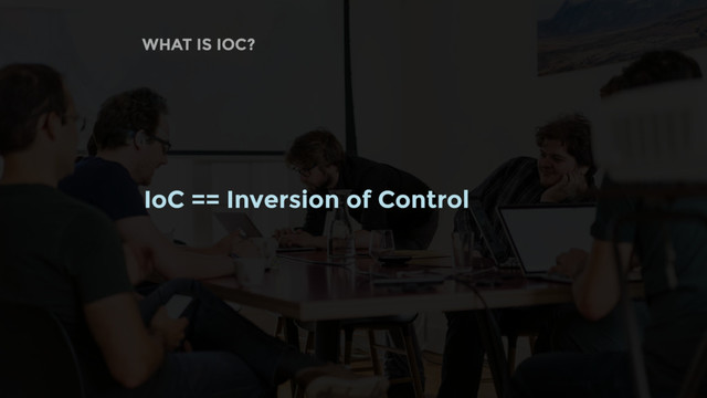 WHAT IS IOC?
IoC == Inversion of Control
