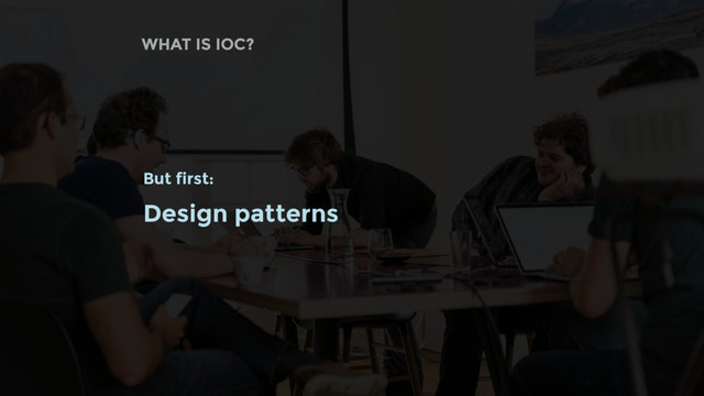 WHAT IS IOC?
But first:
Design patterns
