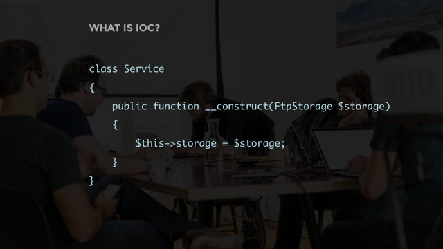 WHAT IS IOC?
class Service
{
public function __construct(FtpStorage $storage)
{ 
$this->storage = $storage;
}
}
