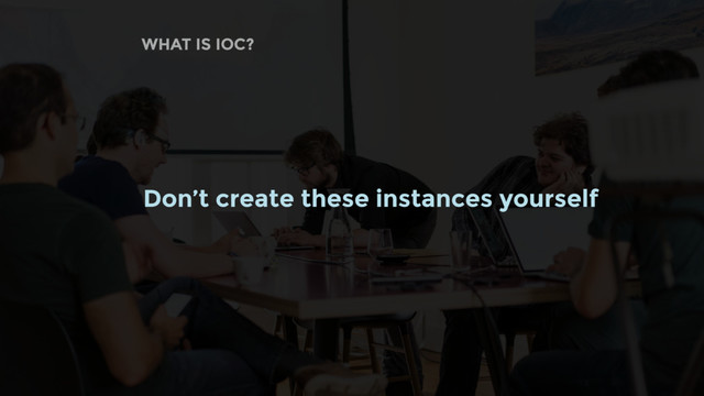 WHAT IS IOC?
Don’t create these instances yourself
