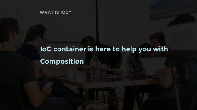 WHAT IS IOC?
IoC container is here to help you with
Composition
