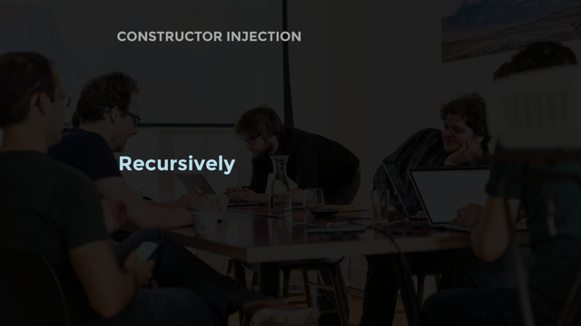 CONSTRUCTOR INJECTION
Recursively
