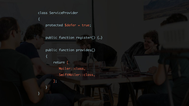 class ServiceProvider
{
protected $defer = true;
public function register() {…}
public function provides()
{
return [
Mailer::class,
SwiftMailer::class,
];
}
}
