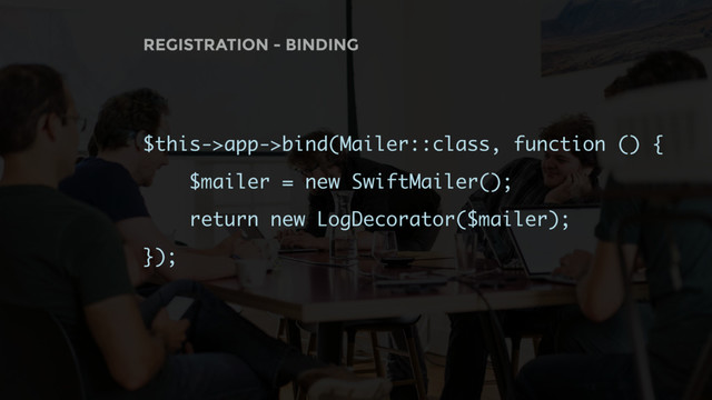 REGISTRATION - BINDING
$this->app->bind(Mailer::class, function () {
$mailer = new SwiftMailer();
return new LogDecorator($mailer);
});

