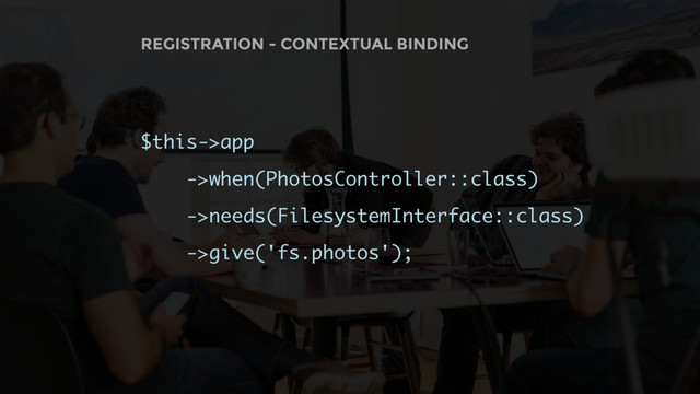 REGISTRATION - CONTEXTUAL BINDING
$this->app
->when(PhotosController::class)
->needs(FilesystemInterface::class)
->give('fs.photos');
