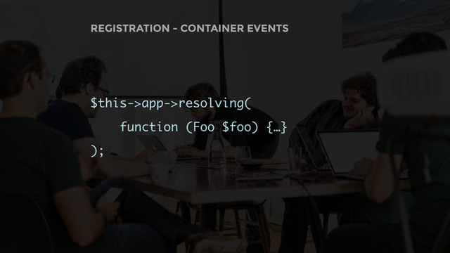 REGISTRATION - CONTAINER EVENTS
$this->app->resolving(
function (Foo $foo) {…}
);

