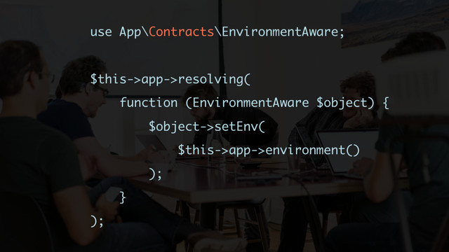 use App\Contracts\EnvironmentAware;
$this->app->resolving(
function (EnvironmentAware $object) {
$object->setEnv(
$this->app->environment()
);
}
);
