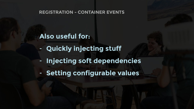 REGISTRATION - CONTAINER EVENTS
Also useful for:
- Quickly injecting stuff
- Injecting soft dependencies
- Setting configurable values
