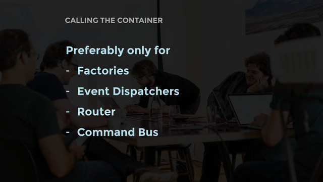 CALLING THE CONTAINER
Preferably only for
- Factories
- Event Dispatchers
- Router
- Command Bus
