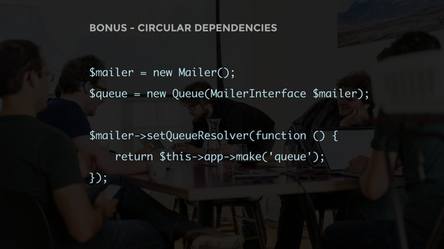 BONUS - CIRCULAR DEPENDENCIES
$mailer = new Mailer();
$queue = new Queue(MailerInterface $mailer);
$mailer->setQueueResolver(function () {
return $this->app->make('queue');
});

