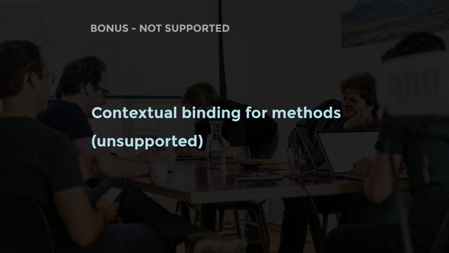 BONUS - NOT SUPPORTED
Contextual binding for methods
(unsupported)
