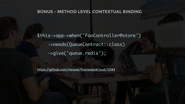 BONUS - METHOD LEVEL CONTEXTUAL BINDING
$this->app—>when('FooController@store')
->needs(QueueContract::class)
->give('queue.redis');
https:/
/github.com/laravel/framework/pull/12183
