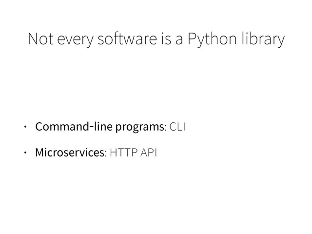 Not every software is a Python library
• Command-line programs: CLI
• Microservices: HTTP API
