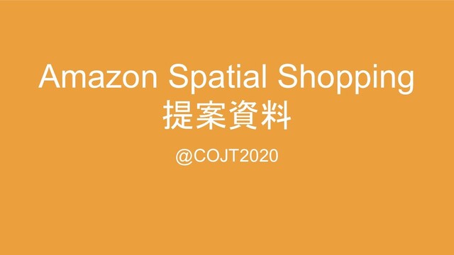 Amazon Spatial Shopping
提案資料
@COJT2020
