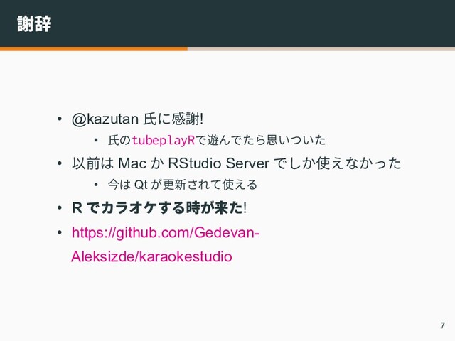 謝辞
• @kazutan 氏に感謝!
• 氏のtubeplayRで遊んでたら思いついた
• 以前は Mac か RStudio Server でしか使えなかった
• 今は Qt が更新されて使える
• R でカラオケする時が来た!
• https://github.com/Gedevan-
Aleksizde/karaokestudio
7
