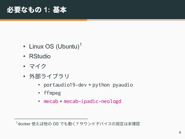 必要なもの 1: 基本
• Linux OS (Ubuntu)1
• RStudio
• マイク
• 外部ライブラリ
• portaudio19-dev + python pyaudio
• ffmpeg
• mecab + mecab-ipadic-neologd
1docker 使えば他の OS でも動く? サウンドデバイスの設定は未確認
8
