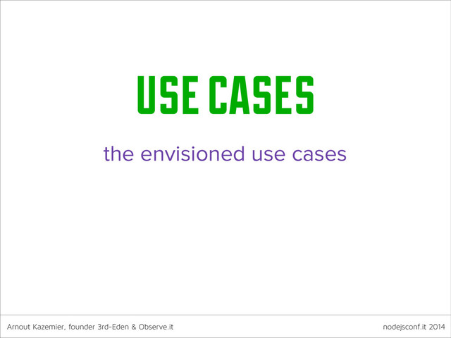 Arnout Kazemier, founder 3rd-Eden & Observe.it nodejsconf.it 2014
use cases
the envisioned use cases
