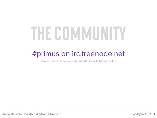 Arnout Kazemier, founder 3rd-Eden & Observe.it nodejsconf.it 2014
the community
#primus on irc.freenode.net
all other questions are currently posted in the github issue tracker
