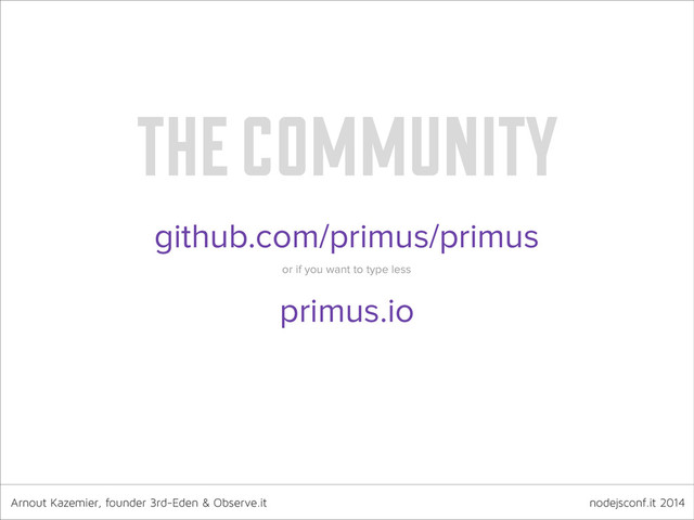 Arnout Kazemier, founder 3rd-Eden & Observe.it nodejsconf.it 2014
the community
github.com/primus/primus
or if you want to type less
primus.io
