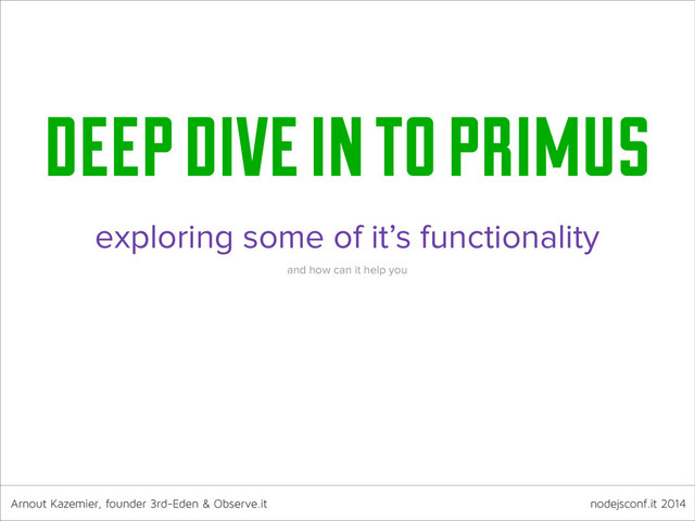 Arnout Kazemier, founder 3rd-Eden & Observe.it nodejsconf.it 2014
deep dive in to primus
exploring some of it’s functionality
and how can it help you
