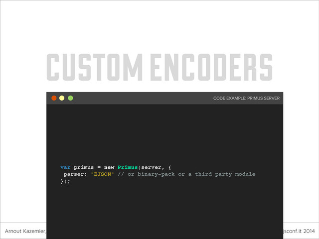 Arnout Kazemier, founder 3rd-Eden & Observe.it nodejsconf.it 2014
custom encoders
var primus = new Primus(server, { !
parser: "EJSON" // or binary-pack or a third party module!
});
CODE EXAMPLE: PRIMUS SERVER
