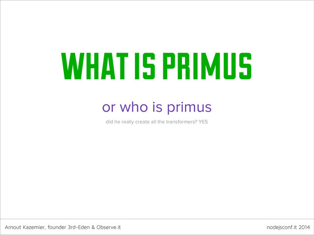 Arnout Kazemier, founder 3rd-Eden & Observe.it nodejsconf.it 2014
what is primus
or who is primus
did he really create all the transformers? YES
