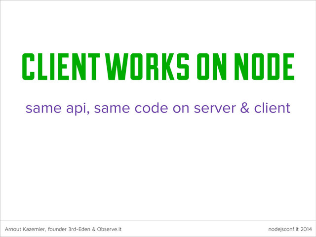 Arnout Kazemier, founder 3rd-Eden & Observe.it nodejsconf.it 2014
client works on node
same api, same code on server & client
