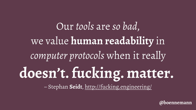 Our tools are so bad,
we value human readability in
computer protocols when it really
doesn’t. fucking. matter.
@boennemann
– Stephan Seidt, http://fucking.engineering/

