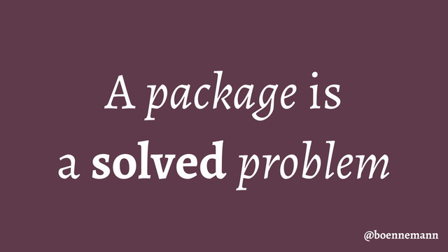 A package is
a solved problem
@boennemann
